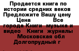 Продается книга по истории средних веков. Предложите Вашу цену! › Цена ­ 5 000 - Все города Книги, музыка и видео » Книги, журналы   . Московская обл.,Долгопрудный г.